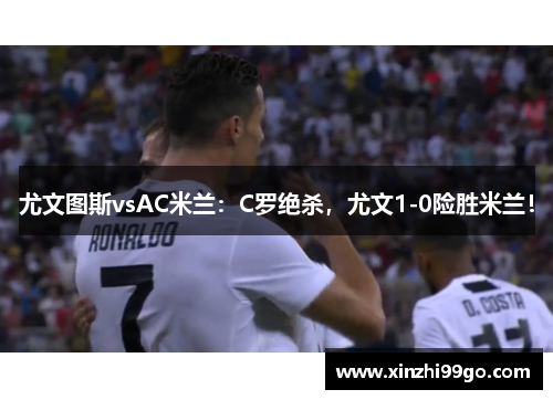 尤文图斯vsAC米兰：C罗绝杀，尤文1-0险胜米兰！